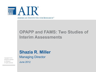 OPAPP and FAMS: Two Studies of
                       Interim Assessments


                       Shazia R. Miller
Copyright © 2011       Managing Director
American Institutes
for Research
All rights reserved.   June 2012
 