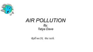 AIR POLLUTION
By,
Tatya Dave
Roll no:28, Bsc tech.
 