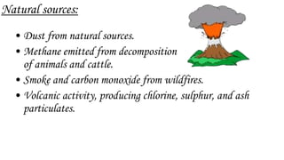 Natural sources:
• Dust from natural sources.
• Methane emitted from decomposition
of animals and cattle.
• Smoke and carbon monoxide from wildfires.
• Volcanic activity, producing chlorine, sulphur, and ash
particulates.
 
