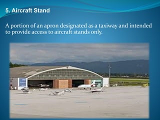 5. Aircraft Stand
A portion of an apron designated as a taxiway and intended
to provide access to aircraft stands only.
 