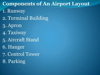 Components of An Airport Layout
1. Runway
2. Terminal Building
3. Apron
4. Taxiway
5. Aircraft Stand
6. Hanger
7. Control Tower
8. Parking
 