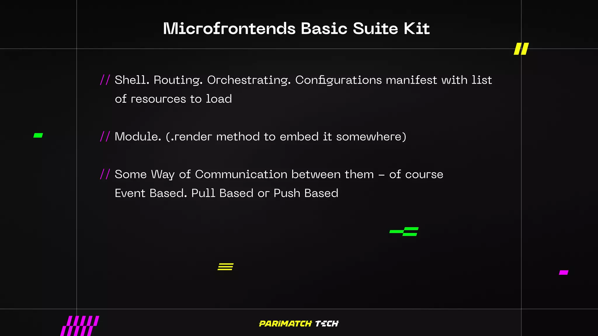 Microfrontends Basic Suite Kit
// Shell. Routing. Orchestrating. Configurations manifest with list
of resources to load
// Module. (.render method to embed it somewhere)
// Some Way of Communication between them - of course
Event Based. Pull Based or Push Based
 