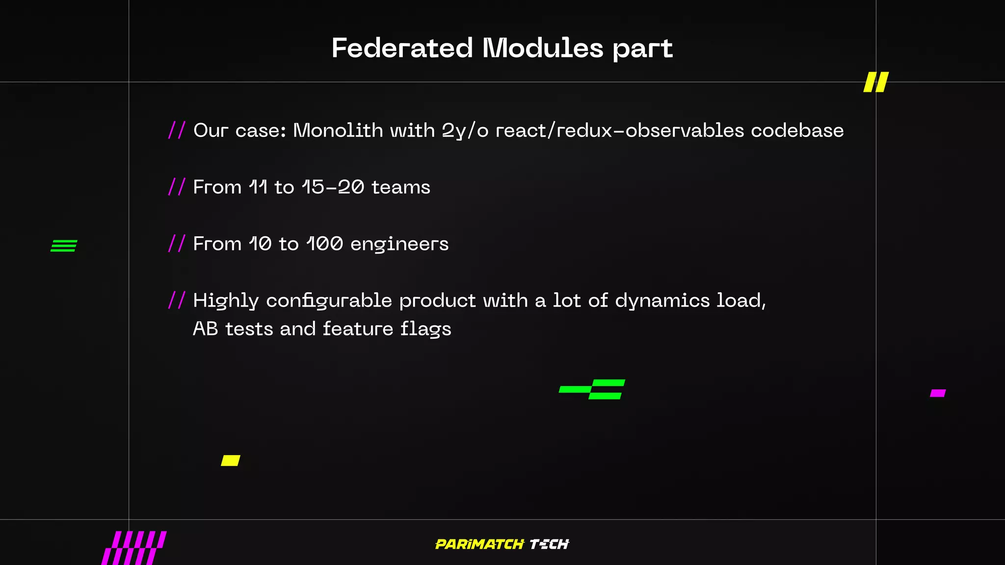 Federated Modules part
// Our case: Monolith with 2y/o react/redux-observables codebase
// From 11 to 15-20 teams
// From 10 to 100 engineers
// Highly configurable product with a lot of dynamics load,
AB tests and feature flags
 