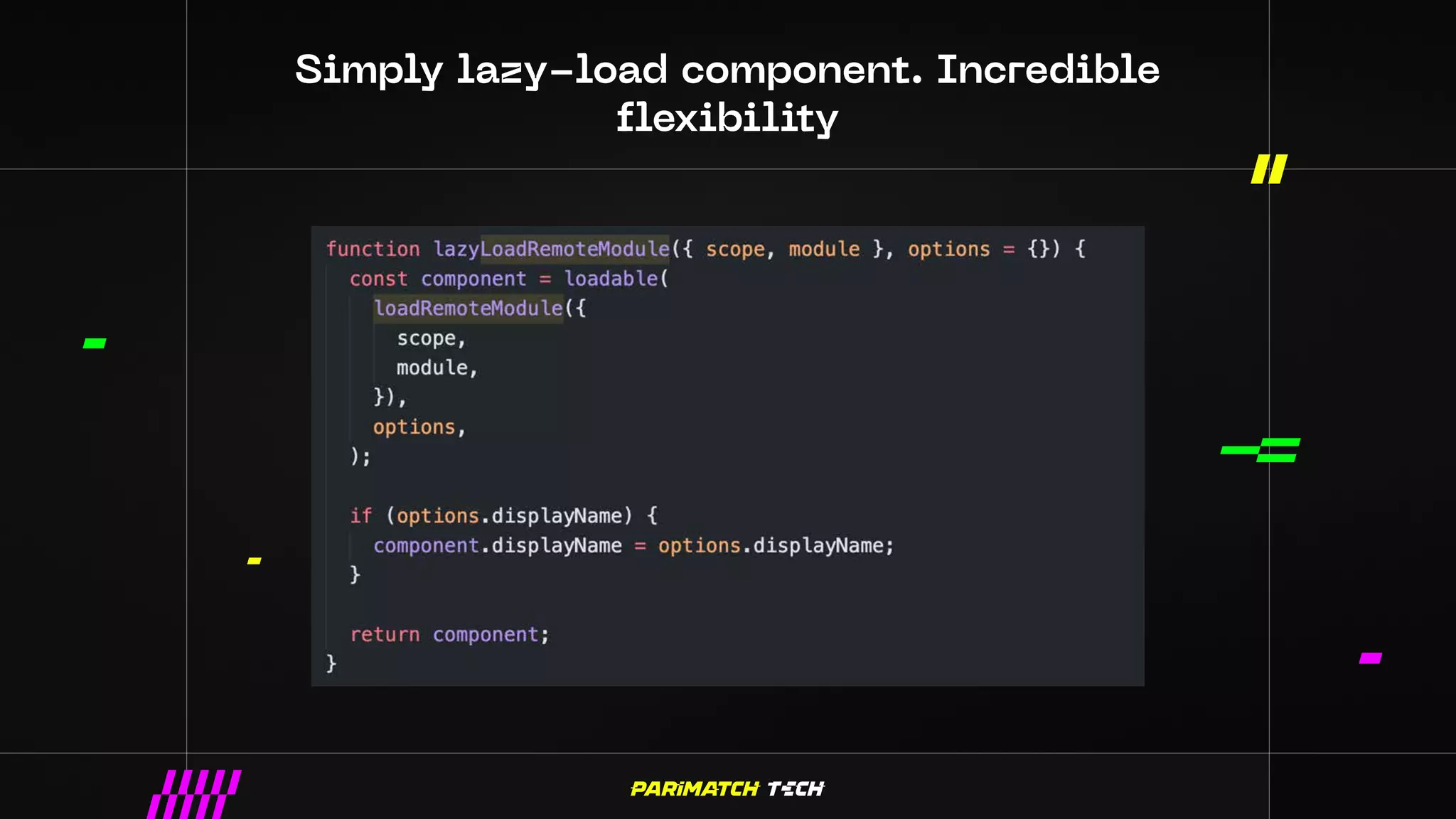 Simply lazy-load component. Incredible
flexibility
 