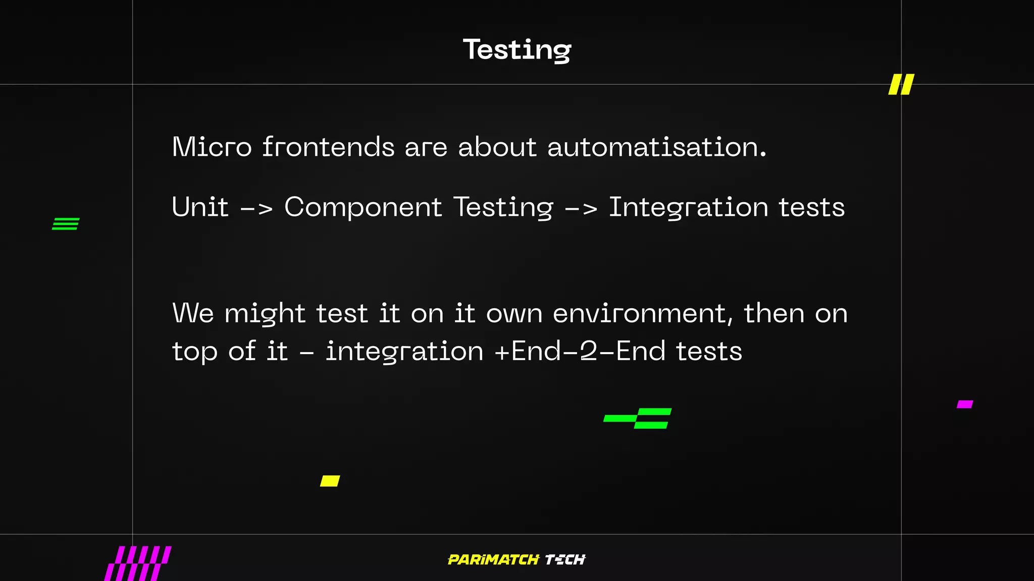 Testing
Micro frontends are about automatisation.
Unit -> Component Testing -> Integration tests
We might test it on it own environment, then on
top of it - integration +End-2-End tests
 