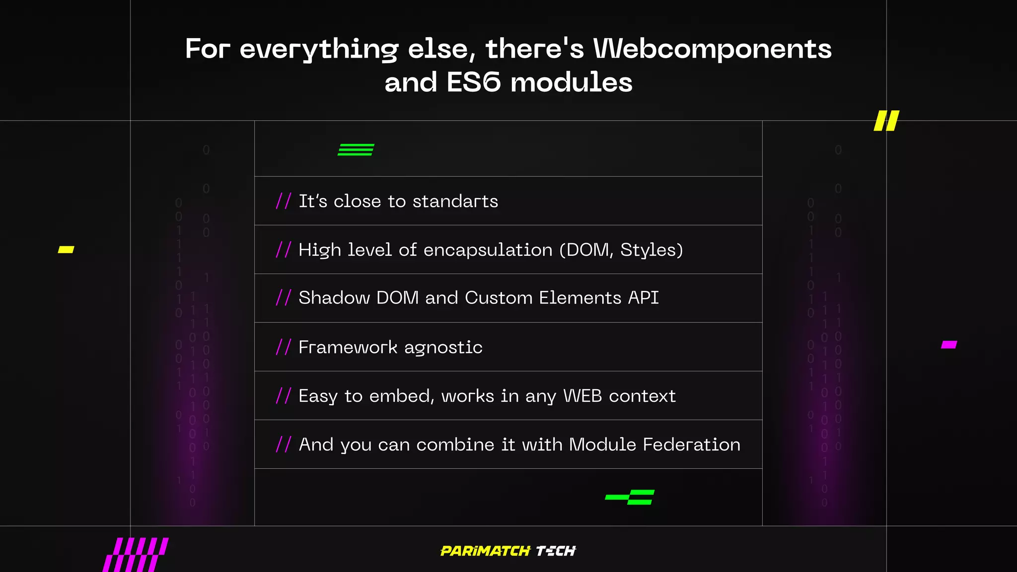 For everything else, there's Webcomponents
and ES6 modules
// It’s close to standarts
// High level of encapsulation (DOM, Styles)
// Shadow DOM and Custom Elements API
// Framework agnostic
// Easy to embed, works in any WEB context
// And you can combine it with Module Federation
 