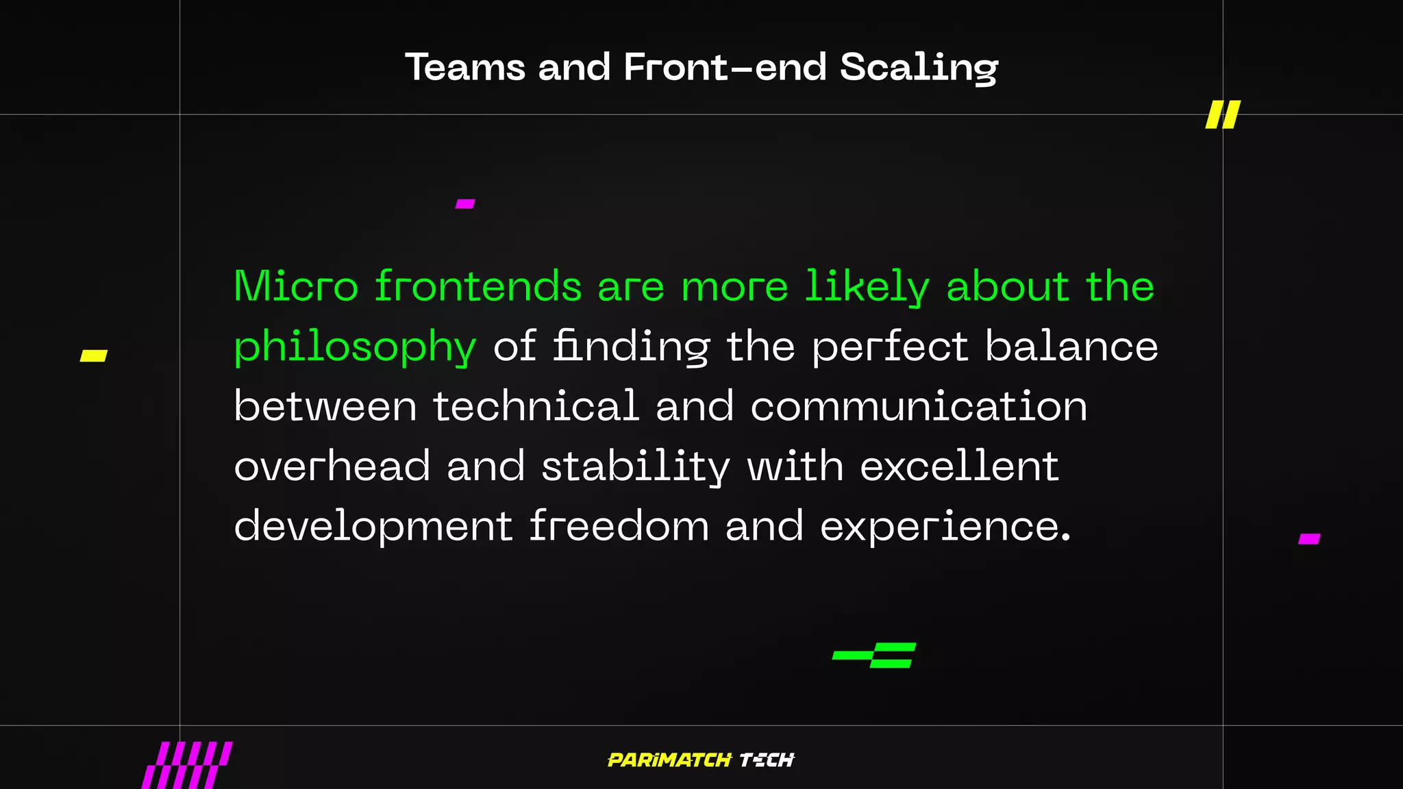 Teams and Front-end Scaling
Micro frontends are more likely about the
philosophy of finding the perfect balance
between technical and communication
overhead and stability with excellent
development freedom and experience.
 