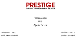 Presentation
ON
Ajanta Caves
SUBMITTED TO :- SUBMITTED BY :-
Prof. Alka Chaturvedi Krishna Kushwah
 
