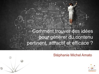 Stéphanie Michel Amato
Comment trouver des idées
pour générer du contenu
pertinent, attractif et efficace ?
 