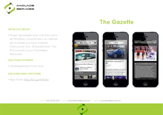 Ako

de

rviÎs

The Gazette
DÉTAILS DU PROJET

• Projet développé avec nos bons amis
de MindSea, consiste dans la création
de multiples journaux mobiles
(Vancouver Sun, OttawaCitizen, The
Province etc) pour Postmedia
Networks.
SOLUTIONS FOURNIES

• Developpement front-end
DÉCUVREZ DANS L'APP STORE

• App Store: http://bit.ly/HKMs6x
p
y

phone: +33 6 63 85 41 55 | email: contact@akoladesevices.com | website: www.akoladeservices.com

 