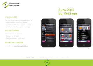 Ako

de

rviÎs

Euro 2012
by Heitinga
DÉTAILS DU PROJET

• #1 free app aux Pays-Bas pendant le
championnat Euro 2012. Cette
application fut développée pour le
célèbre footballeur John Heitinga.
SOLUTIONS FOURNIES

• Conception du produit
• Conseil en UI & UX
• Développement front-end
DÉCUVREZ DANS L'APP STORE

• App Store: http://bit.ly/1e13BnU
p
y

phone: +33 6 63 85 41 55 | email: contact@akoladesevices.com | website: www.akoladeservices.com

 