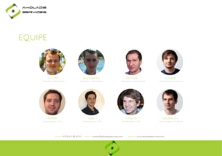 Ako

de

rviÎs

EQUIPE

LUCIAN
Directeur Technique

ANDREI
Developpeur iOS

ALEXANDRU
Directeur Technique

DAN
Developpeur iOS

ANTOINE
Directeur Commercial

CATALIN
Developpeur iOS

EUGEN
Developpeur Android

LAURENTIU
Developpeur Android

phone: +33 6 63 85 41 55 | email: contact@akoladesevices.com | website: www.akoladeservices.com

 