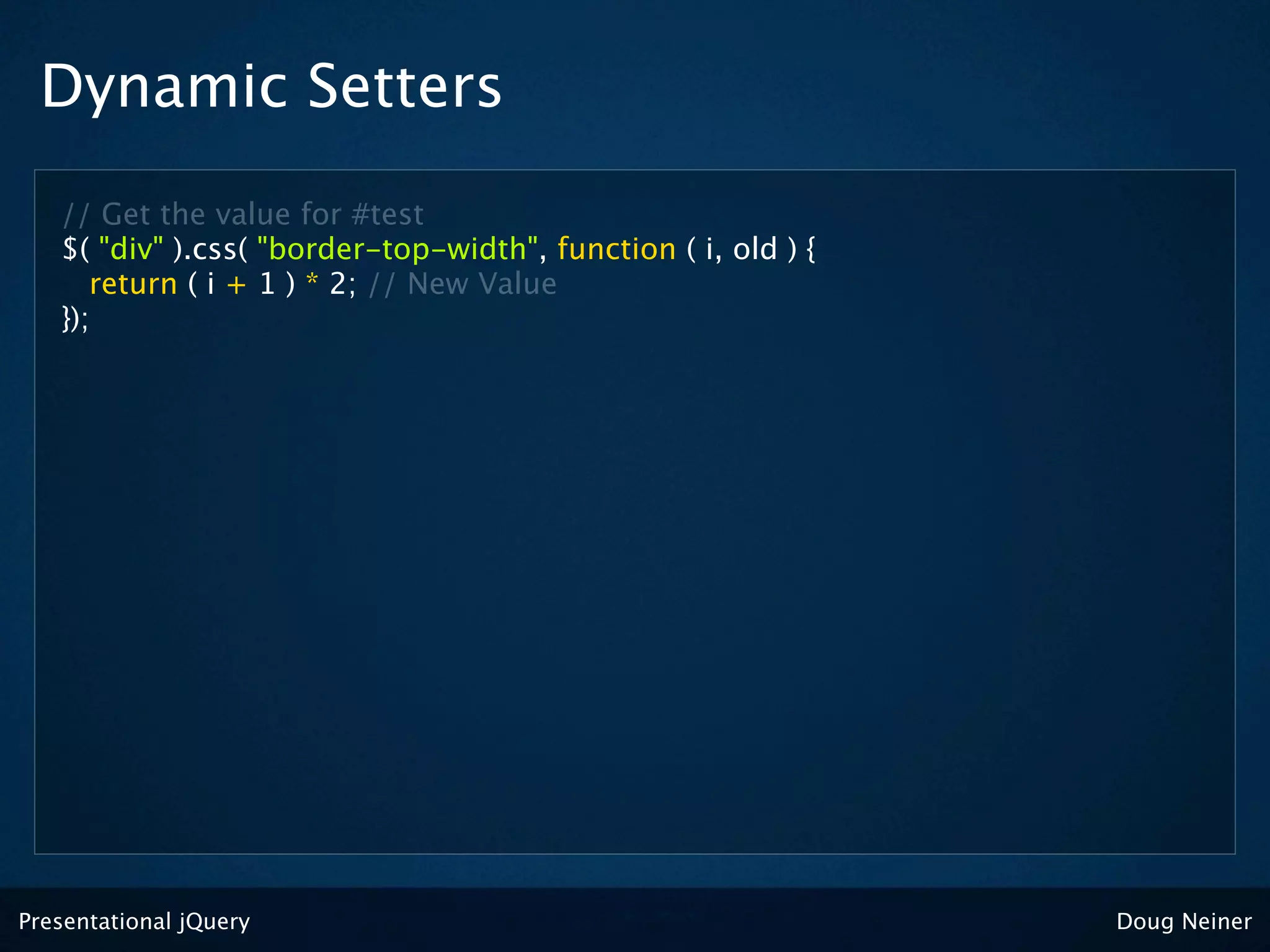 Dynamic Setters
   // Get the value for #test
   $( "div" ).css( "border-top-width", function ( i, old ) {
      return ( i + 1 ) * 2; // New Value
   });




Presentational jQuery                                          Doug Neiner
 
