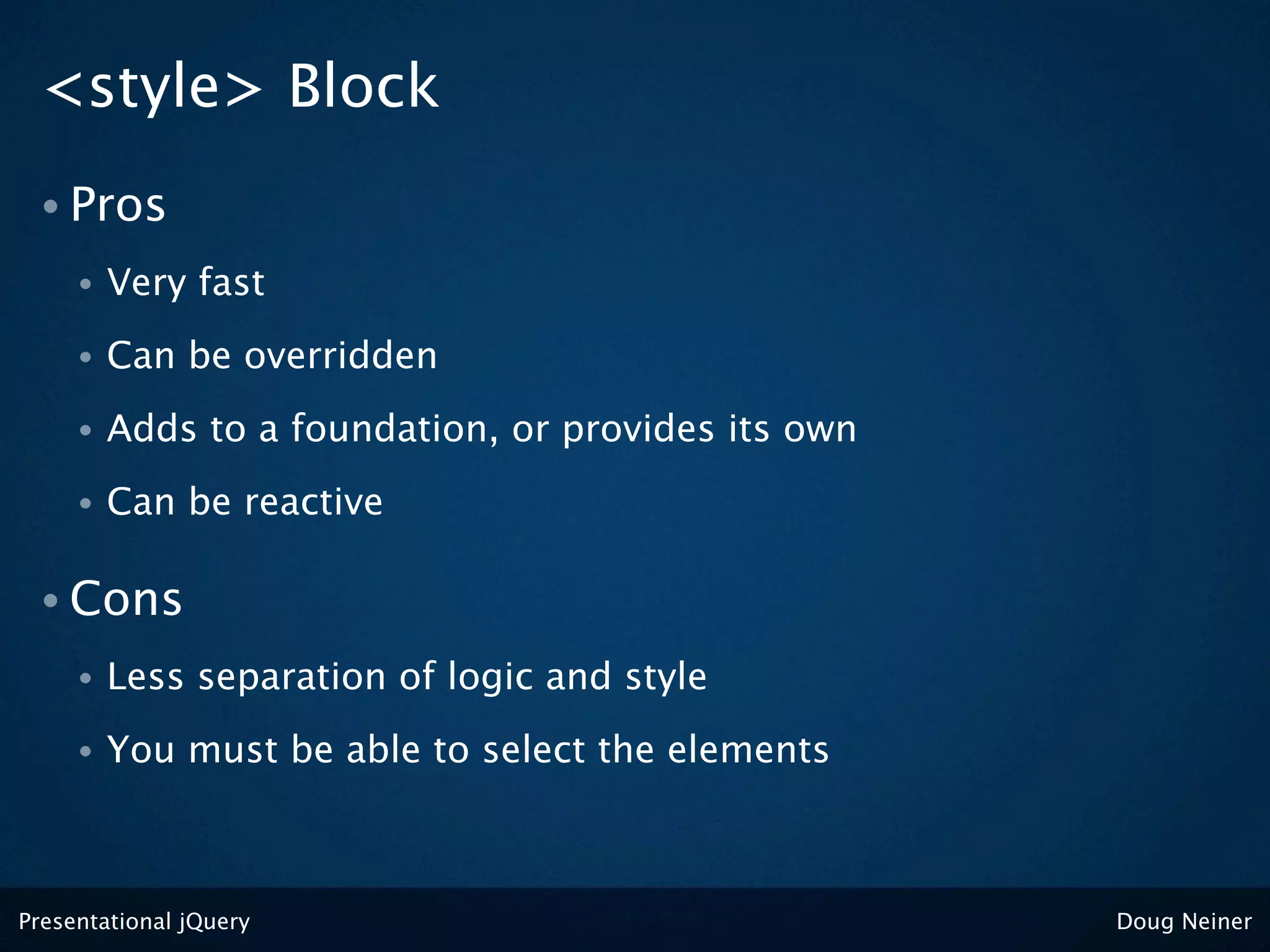 <style> Block
 • Pros
     •   Very fast
     •   Can be overridden
     •   Adds to a foundation, or provides its own
     •   Can be reactive

 • Cons
     •   Less separation of logic and style
     •   You must be able to select the elements



Presentational jQuery                                Doug Neiner
 