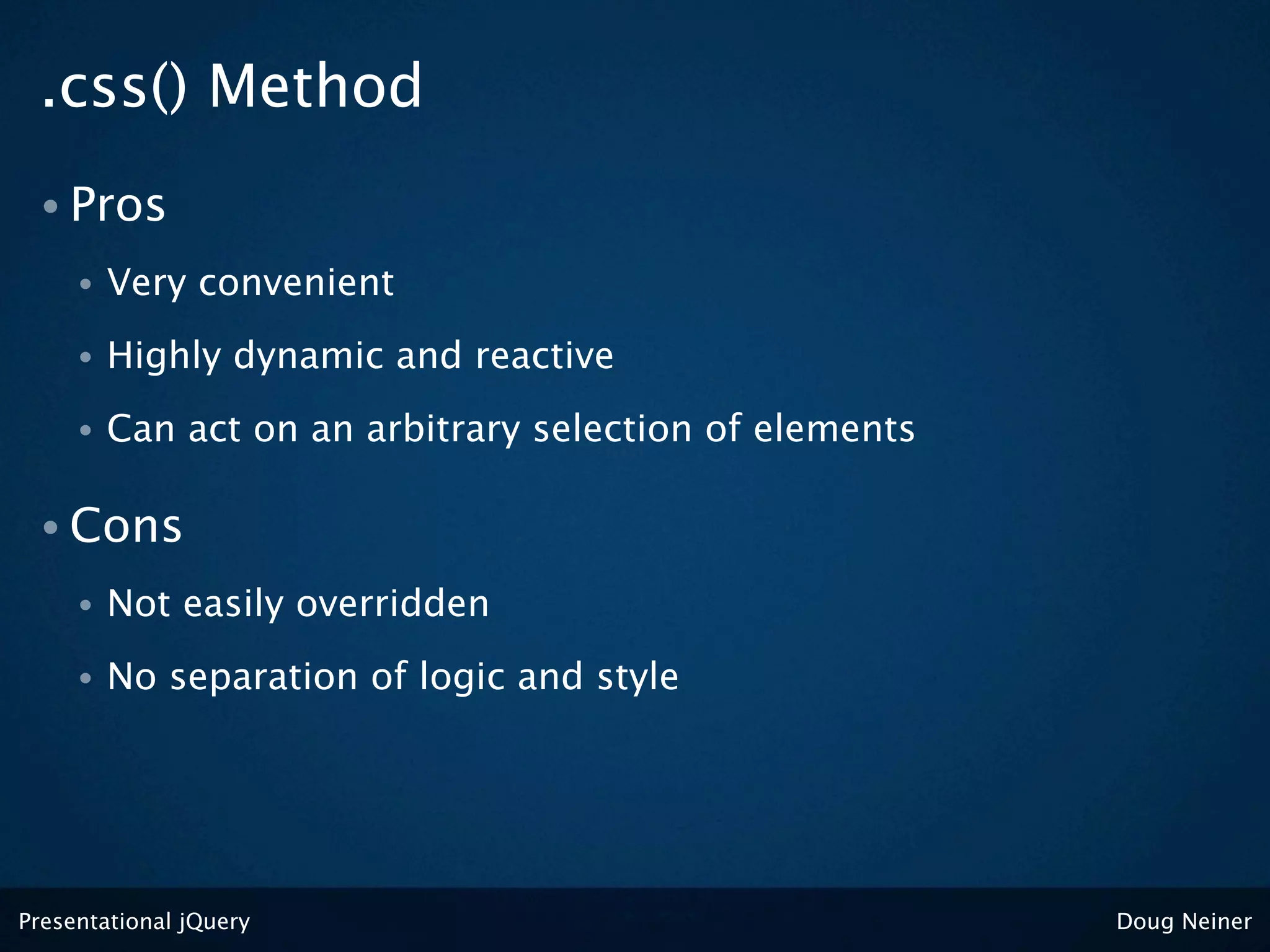 .css() Method
 • Pros
     •   Very convenient
     •   Highly dynamic and reactive
     •   Can act on an arbitrary selection of elements

 • Cons
     •   Not easily overridden
     •   No separation of logic and style




Presentational jQuery                                    Doug Neiner
 