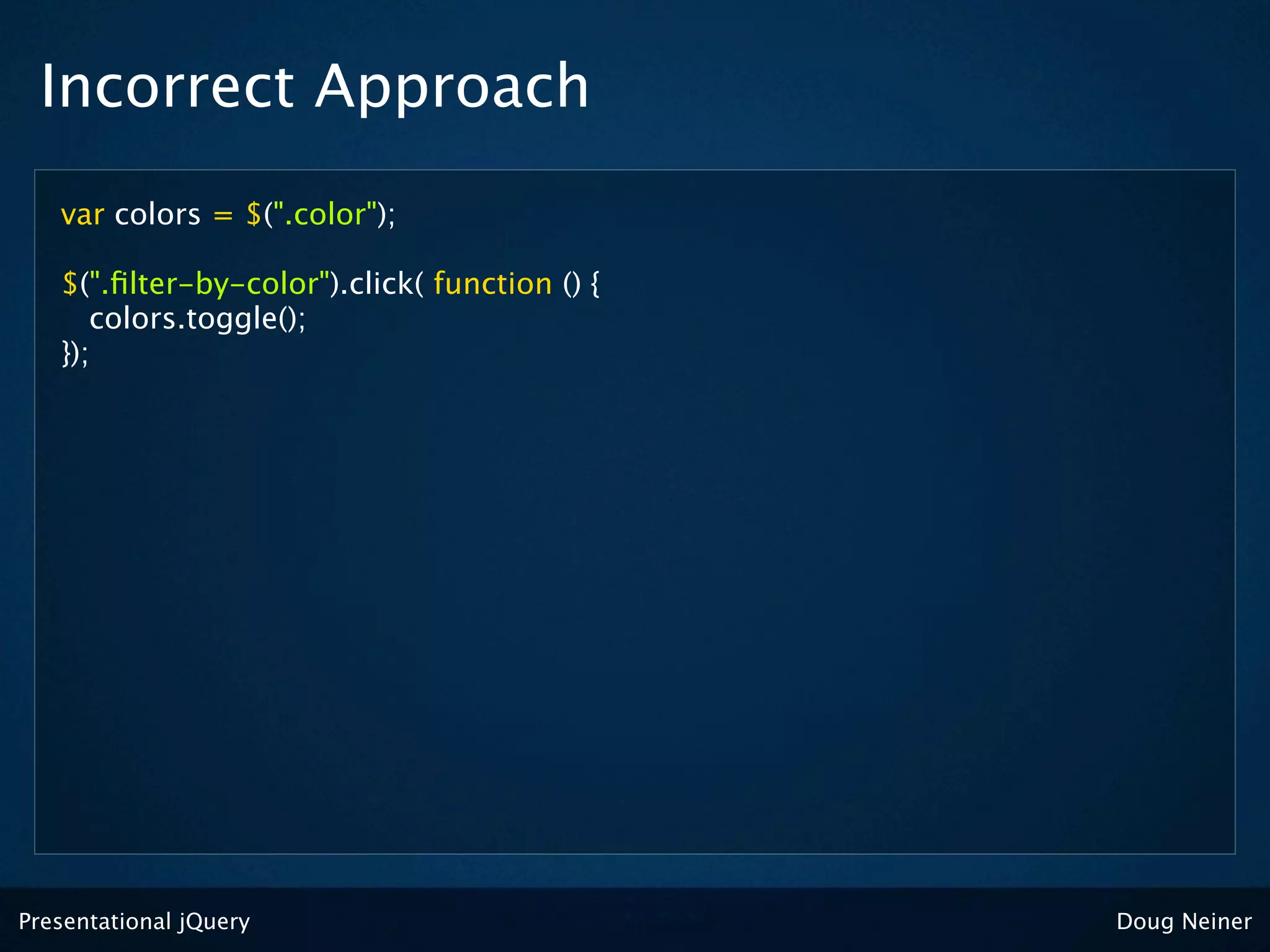 Incorrect Approach
   var colors = $(".color");

   $(".ﬁlter-by-color").click( function () {
      colors.toggle();
   });




Presentational jQuery                          Doug Neiner
 