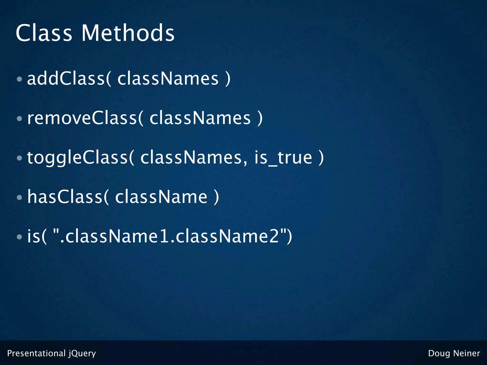Class Methods
 • addClass(            classNames )

 • removeClass(            classNames )

 • toggleClass(           classNames, is_true )

 • hasClass(            className )

 • is(    ".className1.className2")




Presentational jQuery                             Doug Neiner
 