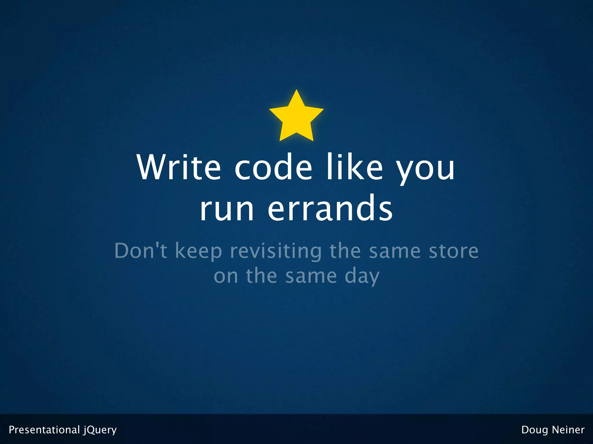 Write code like you
                            run errands
                    Don't keep revisiting the same store
                             on the same day




Presentational jQuery                                      Doug Neiner
 