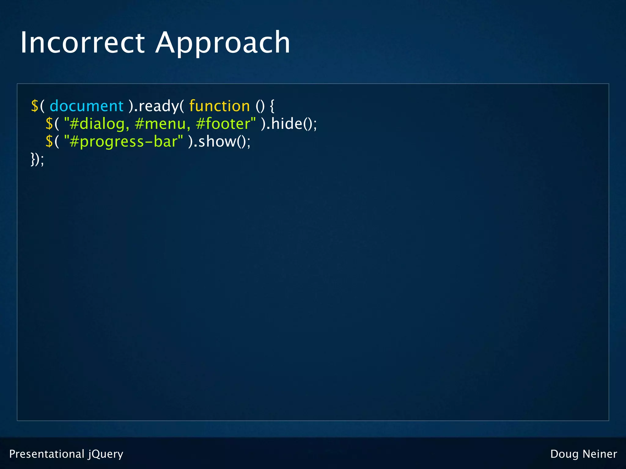 Incorrect Approach

   $( document ).ready( function () {
      $( "#dialog, #menu, #footer" ).hide();
      $( "#progress-bar" ).show();
   });




Presentational jQuery                          Doug Neiner
 