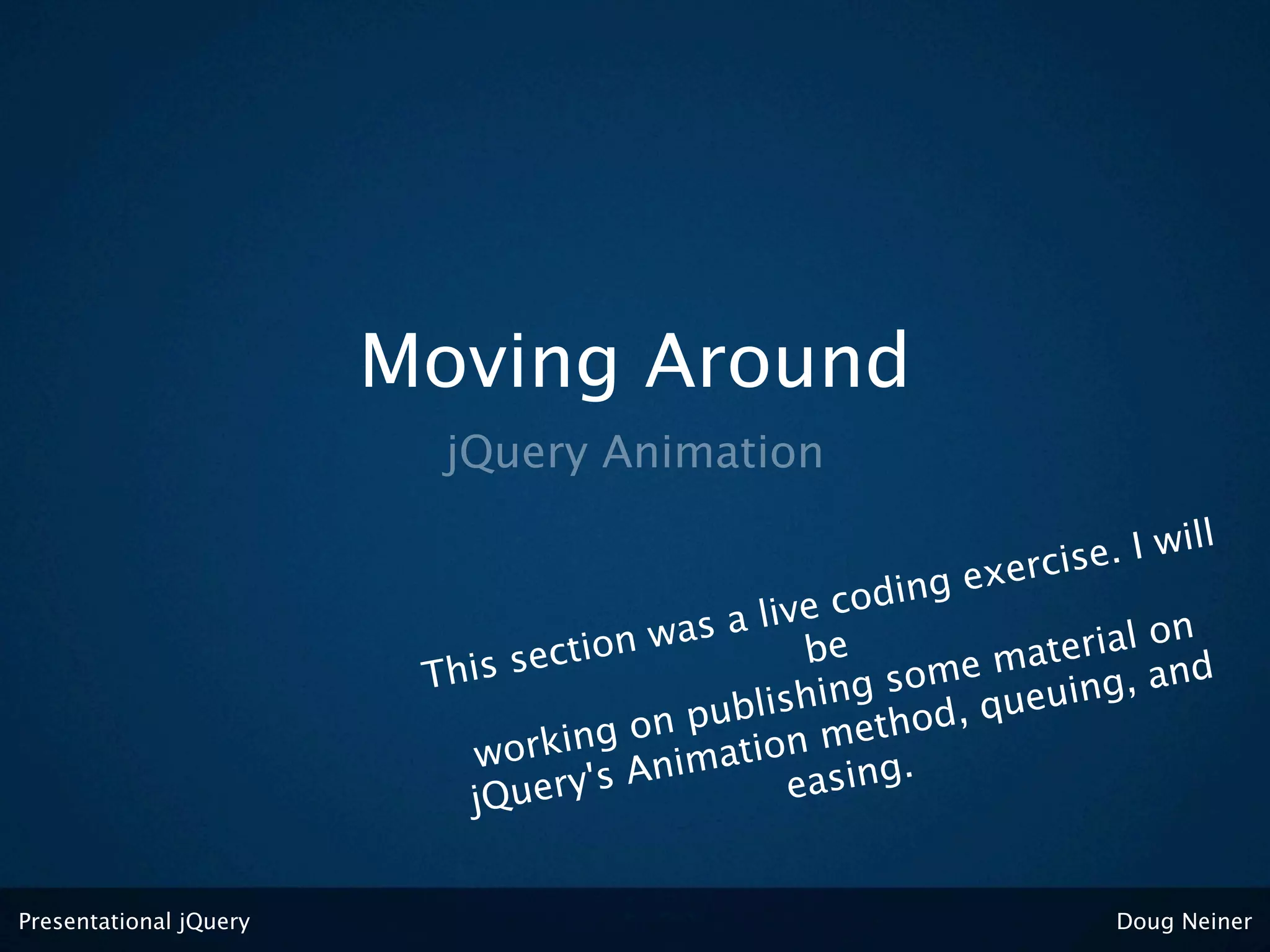 Moving Around
                          jQuery Animation

                                                                   . I will
                                                         ex ercise
                                                   e coding
                                           s a liv                rial on
                                     on wa           e
                         Thi s secti               b        e mate g, and
                                                     ng som queuin
                                             blishi thod,
                                       on pu n me
                            w orking nimatio
                                    's A             sing.
                           jQuery                ea


Presentational jQuery                                              Doug Neiner
 