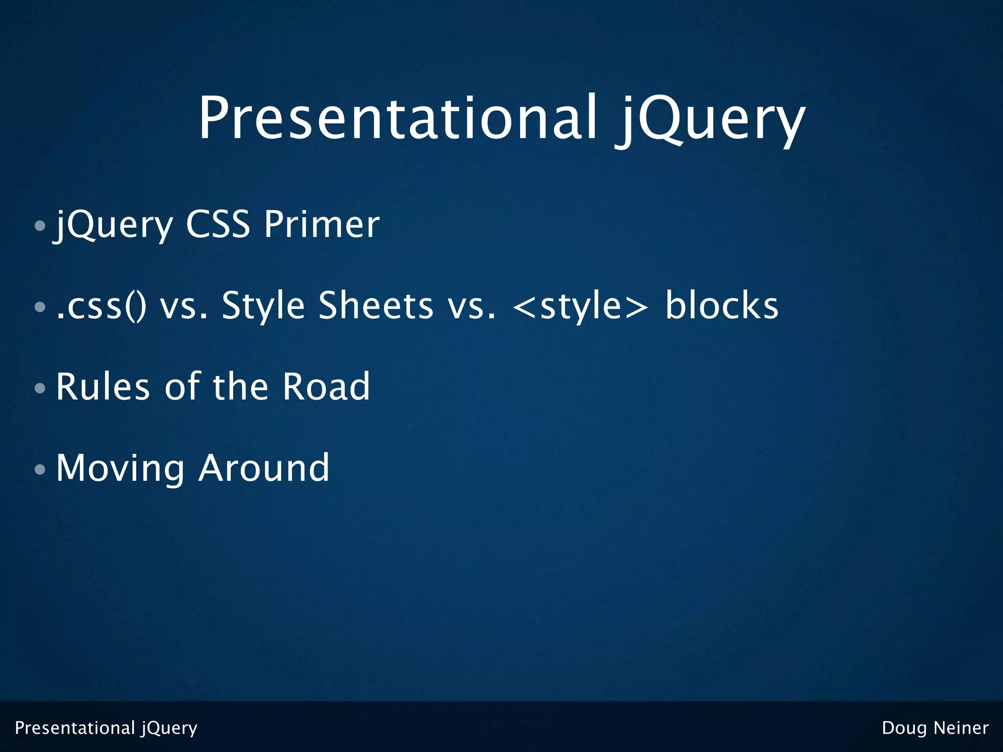 Presentational jQuery
 • jQuery          CSS Primer

 • .css()       vs. Style Sheets vs. <style> blocks

 • Rules         of the Road
                        Balancing jQuery and CSS

 • Moving               Around




Presentational jQuery                                 Doug Neiner
 