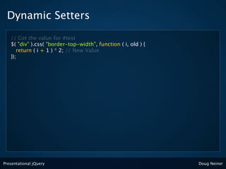 Dynamic Setters
   // Get the value for #test
   $( "div" ).css( "border-top-width", function ( i, old ) {
      return ( i + 1 ) * 2; // New Value
   });




Presentational jQuery                                          Doug Neiner
 
