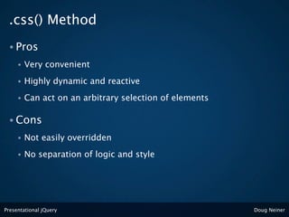 .css() Method
 • Pros
     •   Very convenient
     •   Highly dynamic and reactive
     •   Can act on an arbitrary selection of elements

 • Cons
     •   Not easily overridden
     •   No separation of logic and style




Presentational jQuery                                    Doug Neiner
 