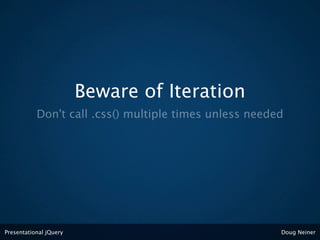 Beware of Iteration
           Don't call .css() multiple times unless needed




Presentational jQuery                                   Doug Neiner
 