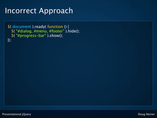 Incorrect Approach

   $( document ).ready( function () {
      $( "#dialog, #menu, #footer" ).hide();
      $( "#progress-bar" ).show();
   });




Presentational jQuery                          Doug Neiner
 