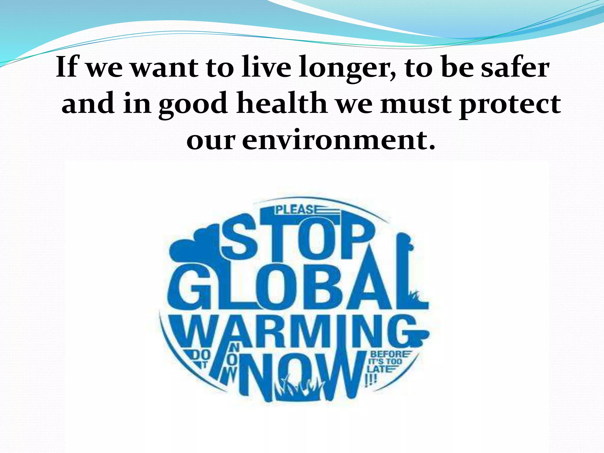 If we want to live longer, to be safer
and in good health we must protect
our environment.
 