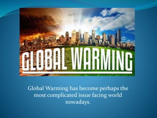 Global Warming has become perhaps the
most complicated issue facing world
nowadays.
 