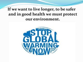 If we want to live longer, to be safer
and in good health we must protect
our environment.
 