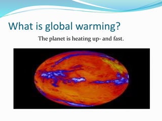 What is global warming?
The planet is heating up- and fast.
 