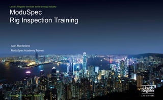 Lloyd’s Register services to the energy industry


ModuSpec
Rig Inspection Training


 Alan Macfarlane
 ModuSpec Academy Trainer




November 11-14, 2014 Adipec
 