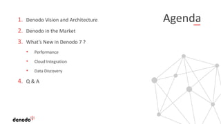 Agenda1. Denodo Vision and Architecture
2. Denodo in the Market
3. What’s New in Denodo 7 ?
• Performance
• Cloud Integration
• Data Discovery
4. Q & A
 