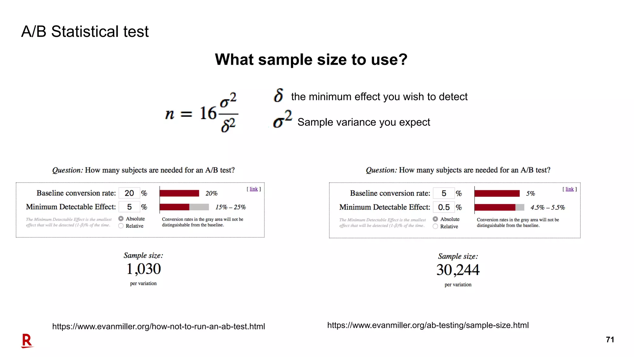 71
A/B Statistical test
https://www.evanmiller.org/how-not-to-run-an-ab-test.html
What sample size to use?
Sample variance you expect
the minimum effect you wish to detect
https://www.evanmiller.org/ab-testing/sample-size.html
 