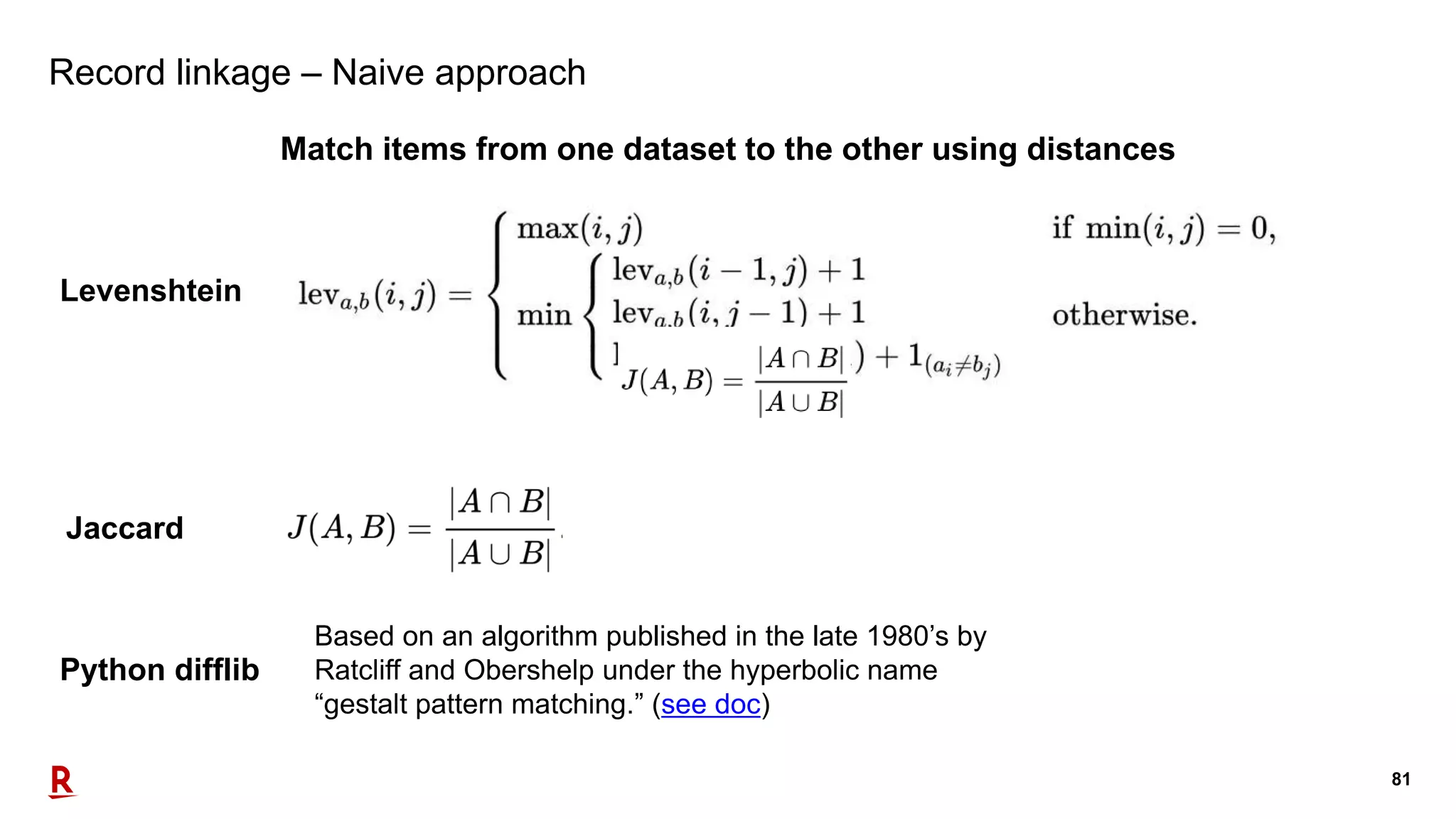 81
Record linkage – Naive approach
Match items from one dataset to the other using distances
Levenshtein
Jaccard
Python difflib
Based on an algorithm published in the late 1980’s by
Ratcliff and Obershelp under the hyperbolic name
“gestalt pattern matching.” (see doc)
 