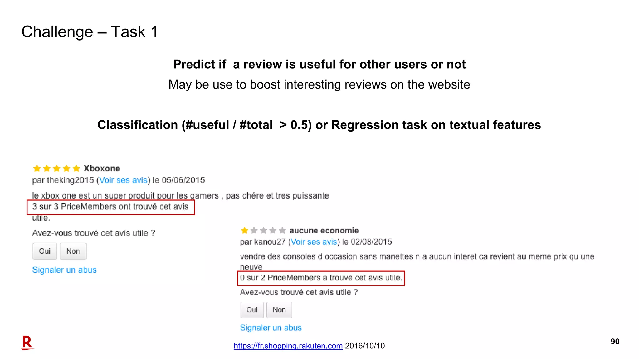 90
Challenge – Task 1
Predict if a review is useful for other users or not
May be use to boost interesting reviews on the website
Classification (#useful / #total > 0.5) or Regression task on textual features
https://fr.shopping.rakuten.com 2016/10/10
 