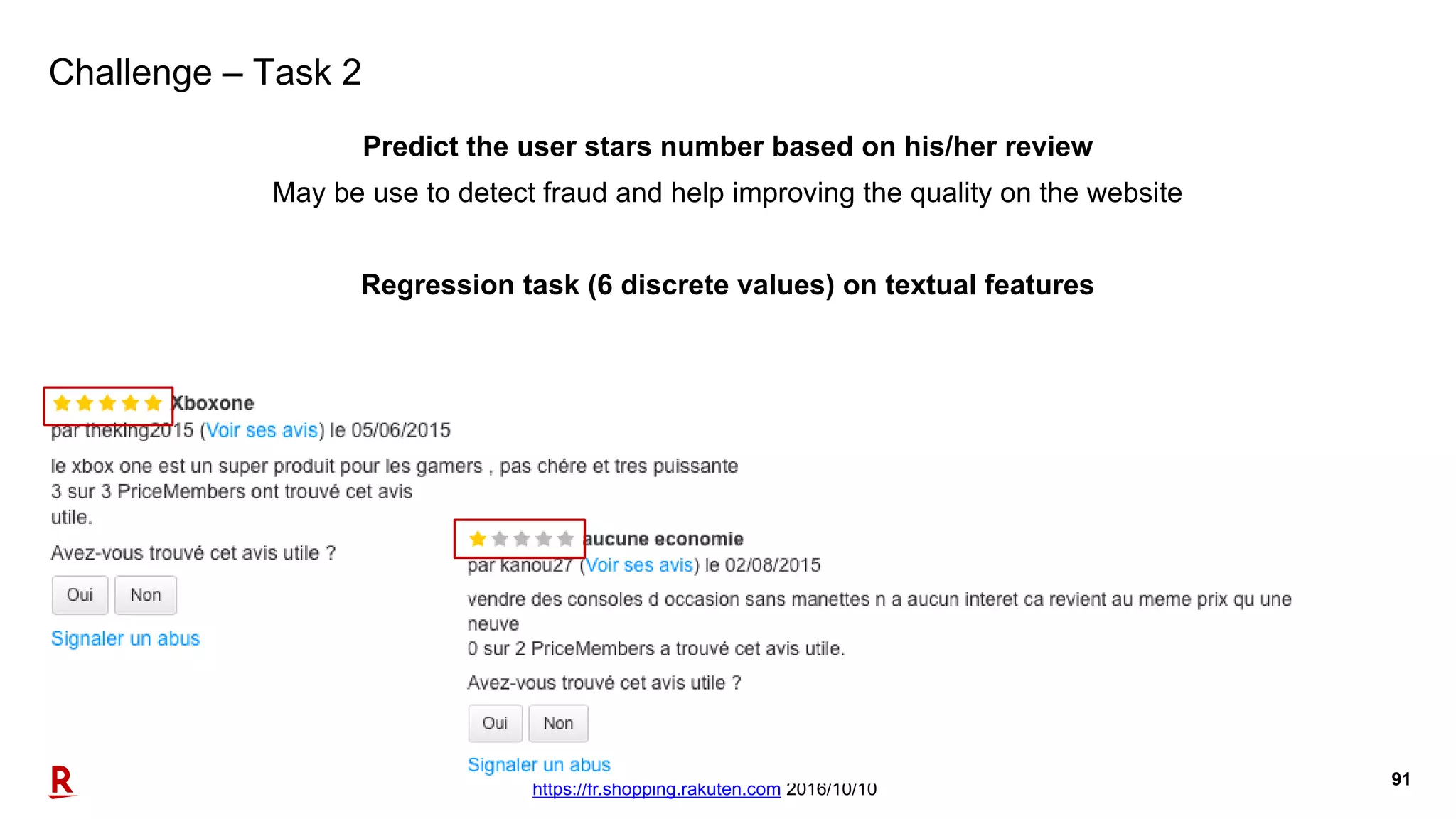 91
Challenge – Task 2
Predict the user stars number based on his/her review
May be use to detect fraud and help improving the quality on the website
Regression task (6 discrete values) on textual features
https://fr.shopping.rakuten.com 2016/10/10
 