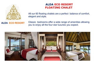 ALDA ECO RESORT
ALDA ECO RESORT
FLOATING CHALET
All our 60 floating chalets are a perfect balance of comfort,
elegant and style.
Classic bedrooms offer a wide range of amenities allowing
you to enjoy all the four star luxuries you expect.
 