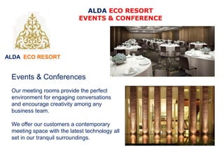 ALDA ECO RESORT
ALDA ECO RESORT
EVENTS & CONFERENCE
Events & Conferences
Our meeting rooms provide the perfect
environment for engaging conversations
and encourage creativity among any
business team.
We offer our customers a contemporary
meeting space with the latest technology all
set in our tranquil surroundings.
 