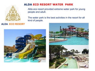 ALDA ECO RESORT
ALDA ECO RESORT WATER PARK
Alda eco resort provided extreme water park for young
people and adult.
The water park is the best activities in the resort for all
kind of people.
 