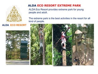 ALDA ECO RESORT
ALDA ECO RESORT EXTREME PARK
ALDA Eco Resort provides extreme park for young
people and adult.
The extreme park is the best activities in the resort for all
kind of people.
 