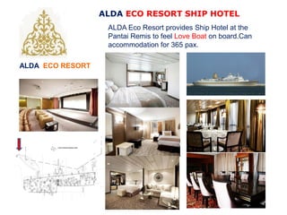 ALDA ECO RESORT
ALDA ECO RESORT SHIP HOTEL
ALDA Eco Resort provides Ship Hotel at the
Pantai Remis to feel Love Boat on board.Can
accommodation for 365 pax.
 
