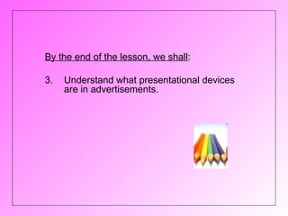 By the end of the lesson, we shall:

3.   Understand what presentational devices
     are in advertisements.
 