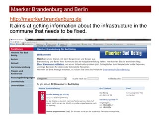 http://maerker.brandenburg.de
It aims at getting information about the infrastructure in the
commune that needs to be fixe...