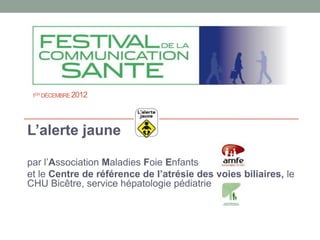 1ER DÉCEMBRE 2012




L’alerte jaune

par l’Association Maladies Foie Enfants
et le Centre de référence de l’atrésie des v...