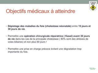 Objectifs médicaux à atteindre

 Dépistage des maladies du foie (cholestase néonatale) entre 15 jours et
 30 jours de vie...