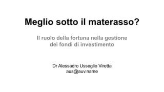 Meglio sotto il materasso?
  Il ruolo della fortuna nella gestione
        dei fondi di investimento


        Dr Alessadro Usseglio Viretta
               aus@auv.name
 
