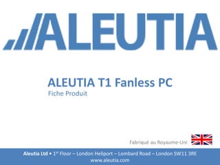ALEUTIA T1 Fanless PC
Fiche Produit
Aleutia Ltd • 1st Floor – London Heliport – Lombard Road – London SW11 3RE
www.aleutia.com
Fabriqué au Royaume-Uni
 